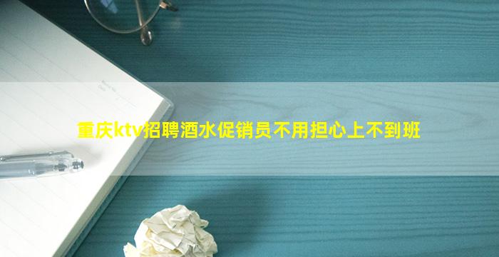 重庆ktv招聘酒水促销员不用担心上不到班